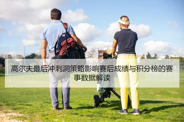 高尔夫最后冲刺洞策略影响赛后成绩与积分榜的赛事数据解读